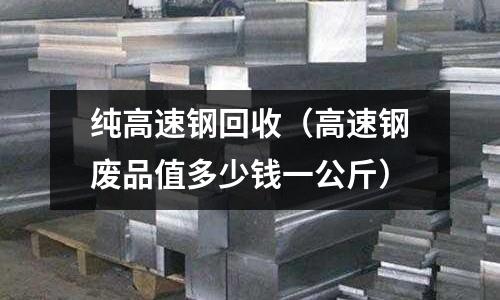 純高速鋼回收（高速鋼廢品值多少錢一公斤）