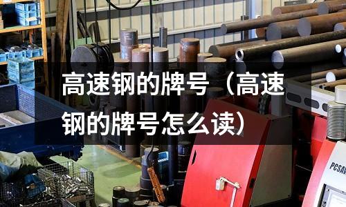 高速鋼的牌號（高速鋼的牌號怎么讀）