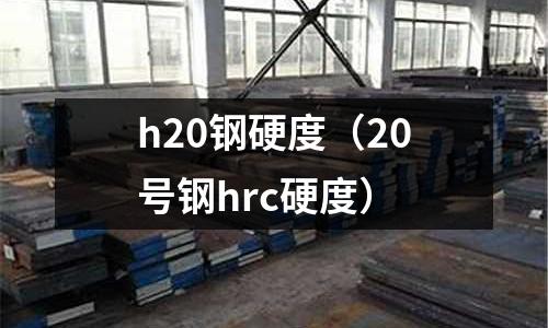 h20鋼硬度（20號鋼hrc硬度）