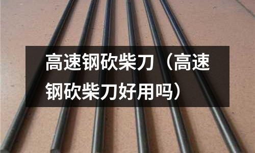 高速鋼砍柴刀（高速鋼砍柴刀好用嗎）