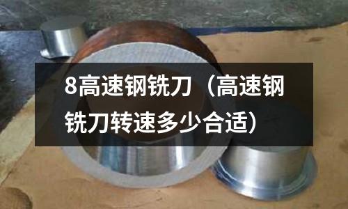 8高速鋼銑刀（高速鋼銑刀轉速多少合適）