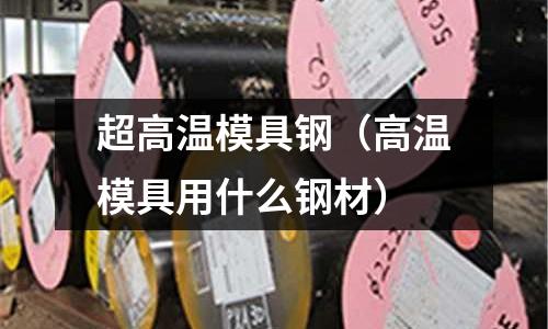 超高溫模具鋼（高溫模具用什么鋼材）