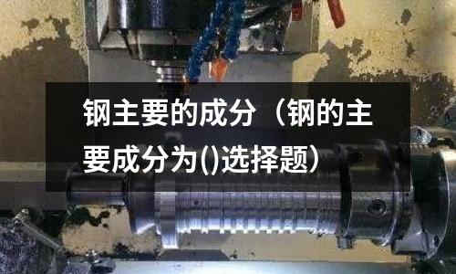 鋼主要的成分（鋼的主要成分為()選擇題）