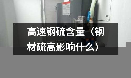 高速鋼硫含量（鋼材硫高影響什么）