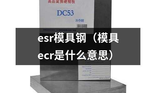esr模具鋼（模具ecr是什么意思）