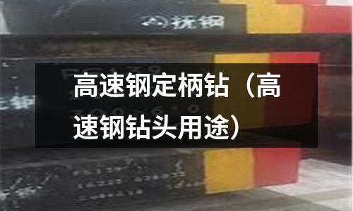 高速鋼定柄鉆（高速鋼鉆頭用途）