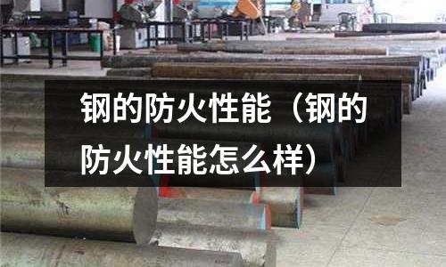 鋼的防火性能（鋼的防火性能怎么樣）