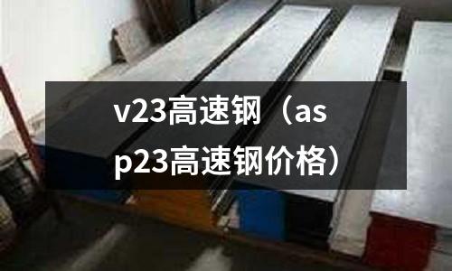 v23高速鋼（asp23高速鋼價格）