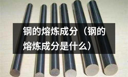 鋼的熔煉成分（鋼的熔煉成分是什么）
