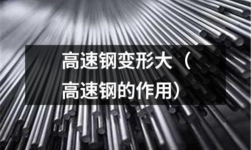 高速鋼變形大（高速鋼的作用）