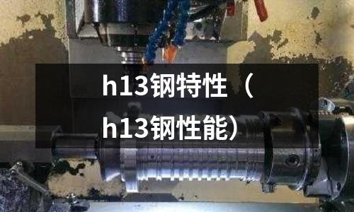 h13鋼特性（h13鋼性能）