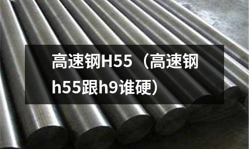 高速鋼H55（高速鋼h55跟h9誰硬）