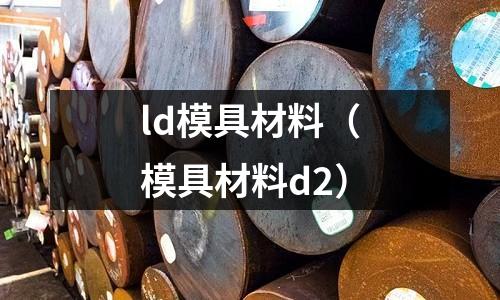 ld模具材料（模具材料d2）