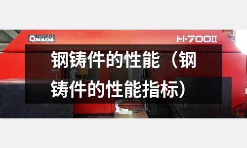 鋼鑄件的性能（鋼鑄件的性能指標）