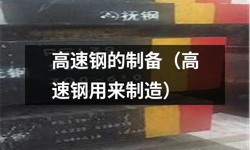 高速鋼的制備（高速鋼用來制造）