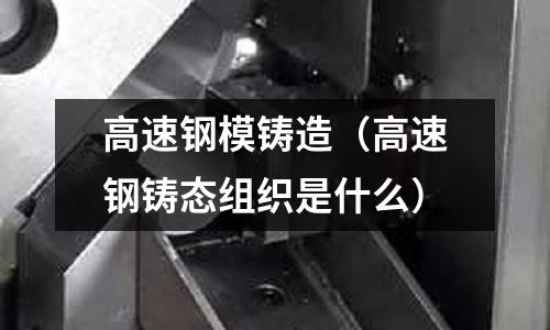 高速鋼模鑄造（高速鋼鑄態組織是什么）
