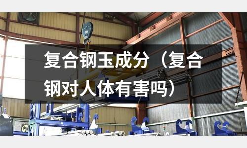 復合鋼玉成分（復合鋼對人體有害嗎）