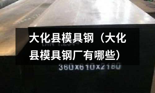 大化縣模具鋼（大化縣模具鋼廠有哪些）
