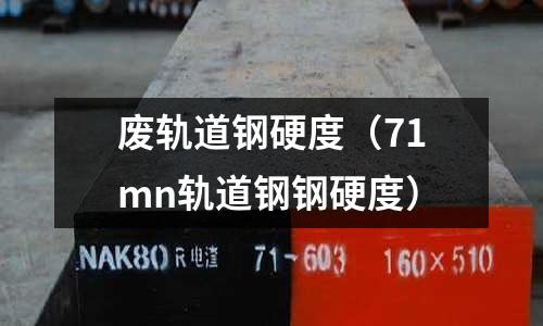 廢軌道鋼硬度（71mn軌道鋼鋼硬度）