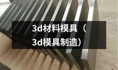 3d材料模具（3d模具制造）