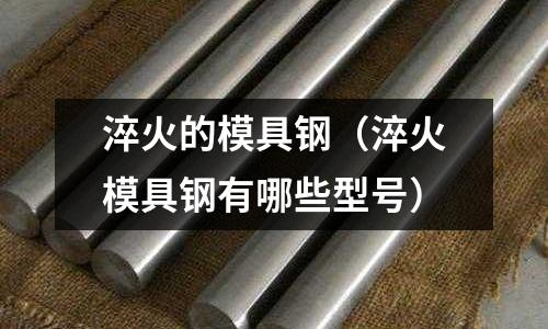 淬火的模具鋼（淬火模具鋼有哪些型號）