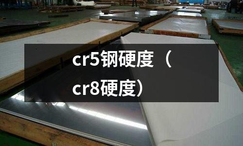 cr5鋼硬度（cr8硬度）