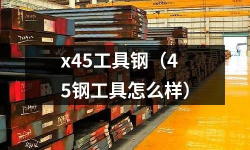 x45工具鋼（45鋼工具怎么樣）