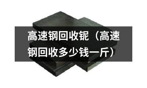 高速鋼回收鈮（高速鋼回收多少錢一斤）