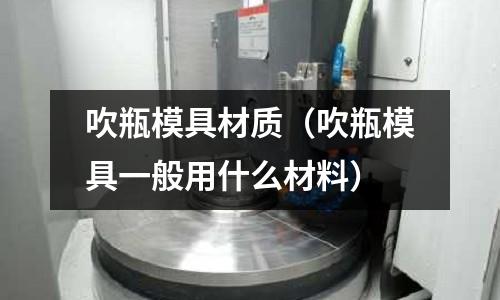 吹瓶模具材質（吹瓶模具一般用什么材料）