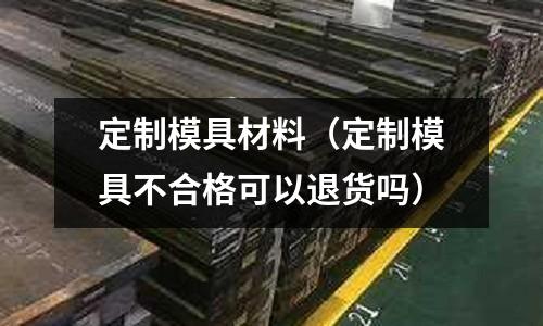 定制模具材料（定制模具不合格可以退貨嗎）