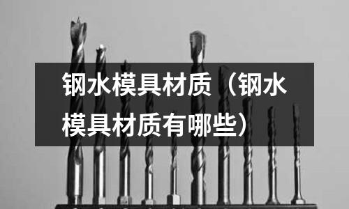 鋼水模具材質（鋼水模具材質有哪些）