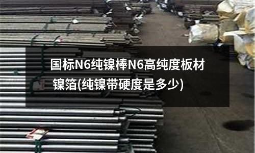 國標N6純鎳棒N6高純度板材 鎳箔(純鎳帶硬度是多少)