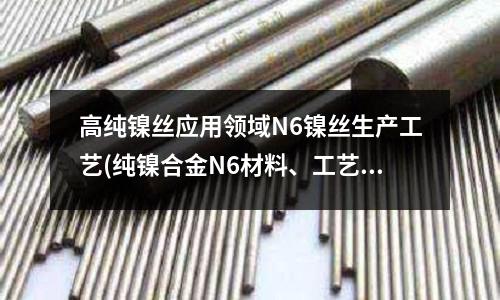 高純鎳絲應用領域N6鎳絲生產工藝(純鎳合金N6材料、工藝介紹)