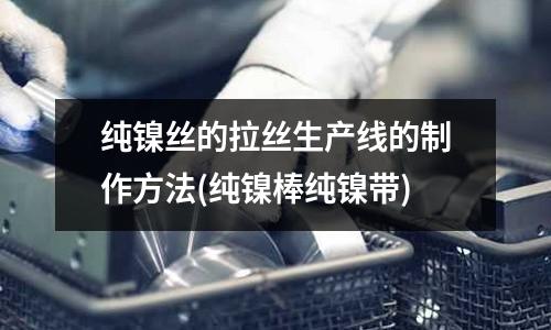 純鎳絲的拉絲生產線的制作方法(純鎳棒純鎳帶)