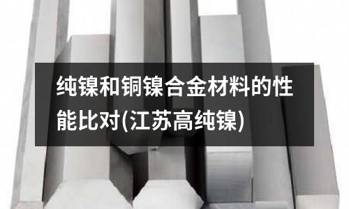 純鎳和銅鎳合金材料的性能比對(江蘇高純鎳)