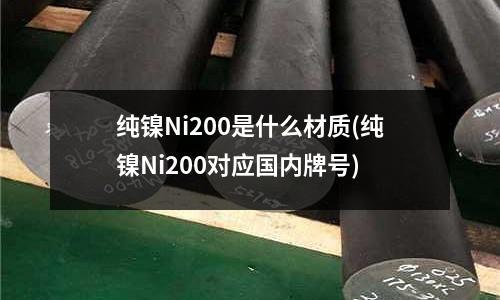 純鎳Ni200是什么材質(純鎳Ni200對應國內牌號)