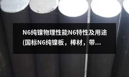 N6純鎳物理性能N6特性及用途(國標N6純鎳板，棒材，帶的特性及用途)