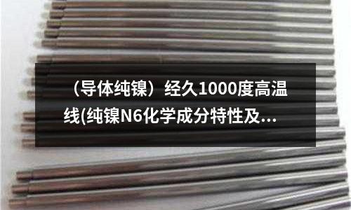 （導體純鎳）經久1000度高溫線(純鎳N6化學成分特性及性能)