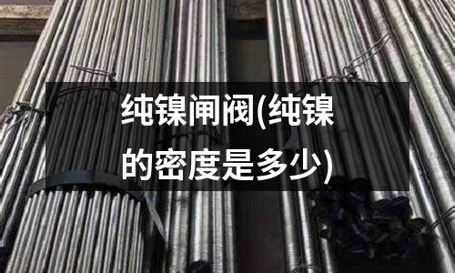 純鎳閘閥(純鎳的密度是多少)