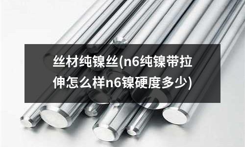 絲材純鎳絲(n6純鎳帶拉伸怎么樣n6鎳硬度多少)