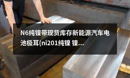 N6純鎳帶現貨庫存新能源汽車電池極耳(ni201純鎳 鎳帶 鎳板 鎳棒)