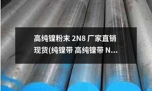 高純鎳粉末 2N8 廠家直銷 現貨(純鎳帶 高純鎳帶 N4純鎳帶 軟態鎳帶)