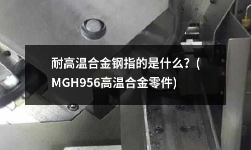 耐高溫合金鋼指的是什么？(MGH956高溫合金零件)