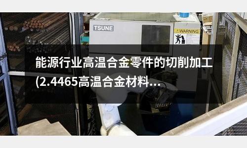能源行業高溫合金零件的切削加工(2.4465高溫合金材料的抗拉強度)