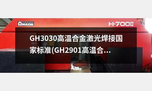 GH3030高溫合金激光焊接國家標準(GH2901高溫合金化學成分)
