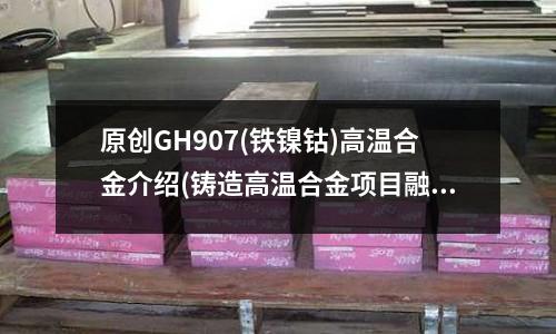 原創GH907(鐵鎳鈷)高溫合金介紹(鑄造高溫合金項目融資計劃書參考范文)