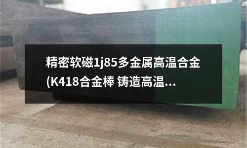 精密軟磁1j85多金屬高溫合金(K418合金棒 鑄造高溫合金母合金棒)