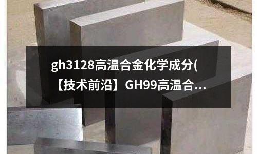 gh3128高溫合金化學成分(【技術前沿】GH99高溫合金粉)
