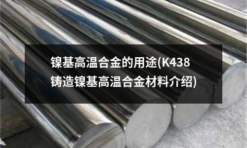 鎳基高溫合金的用途(K438鑄造鎳基高溫合金材料介紹)