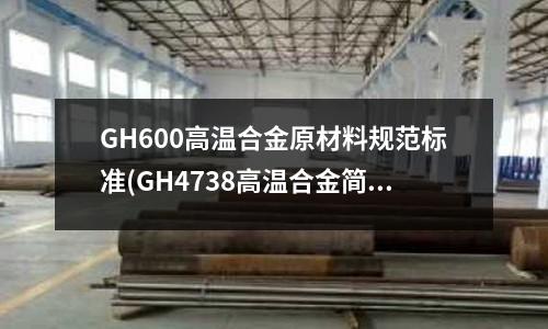 GH600高溫合金原材料規范標準(GH4738高溫合金簡介)